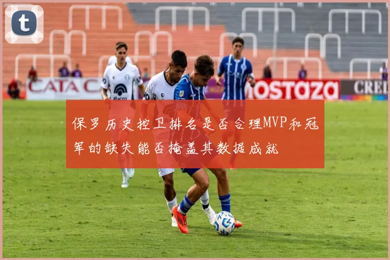 保罗历史控卫排名是否合理MVP和冠军的缺失能否掩盖其数据成就