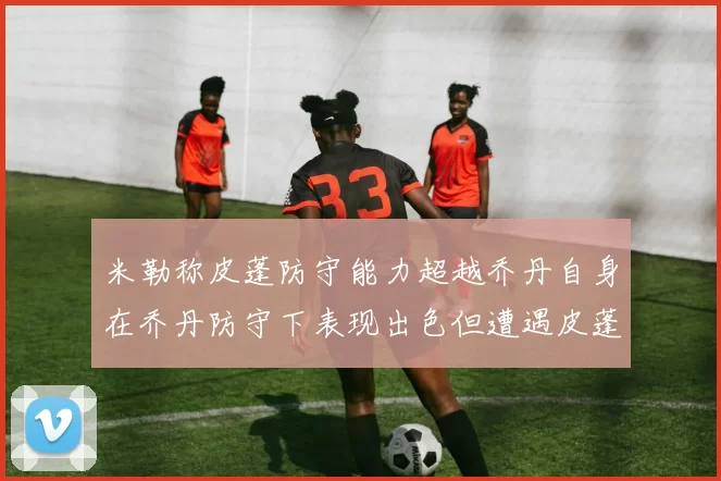 米勒称皮蓬防守能力超越乔丹自身在乔丹防守下表现出色但遭遇皮蓬阻击