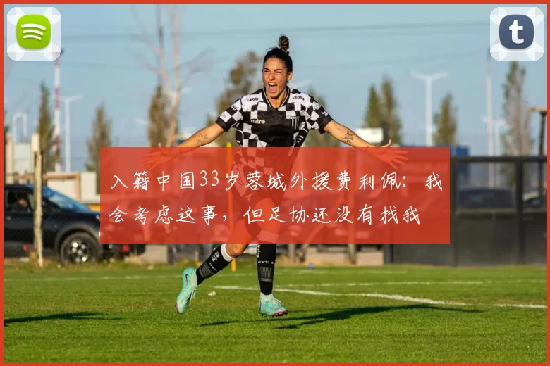 入籍中国33岁蓉城外援费利佩：我会考虑这事，但足协还没有找我