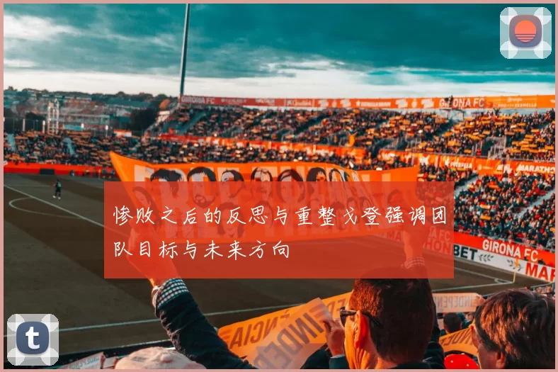 惨败之后的反思与重整戈登强调团队目标与未来方向