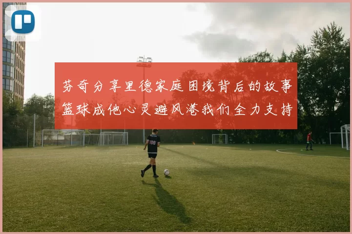 芬奇分享里德家庭困境背后的故事篮球成他心灵避风港我们全力支持与陪伴