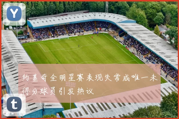 约基奇全明星赛表现失常成唯一未得分球员引发热议
