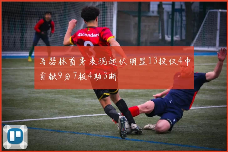 马瑟林首秀表现起伏明显13投仅4中贡献9分7板4助3断