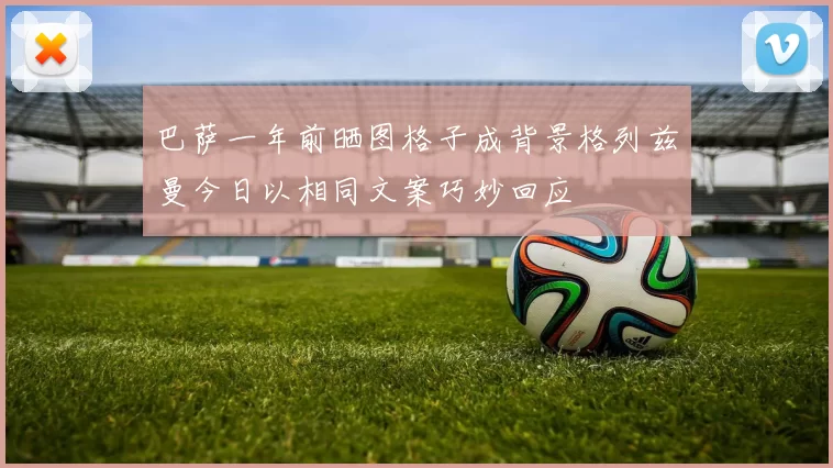 巴萨一年前晒图格子成背景格列兹曼今日以相同文案巧妙回应