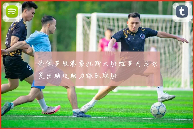 圣保罗联赛桑托斯大胜维罗内马尔复出助攻助力球队取胜