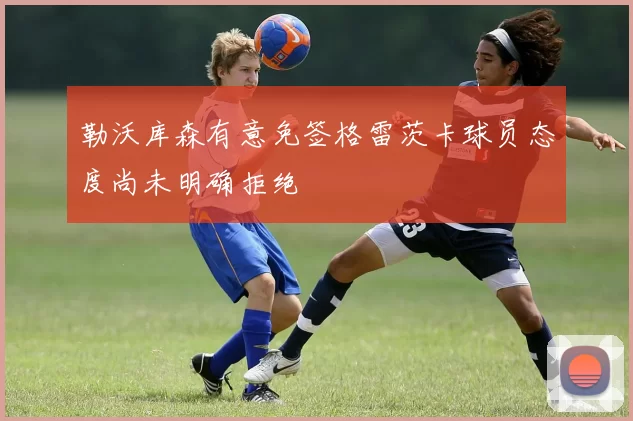 勒沃库森有意免签格雷茨卡球员态度尚未明确拒绝