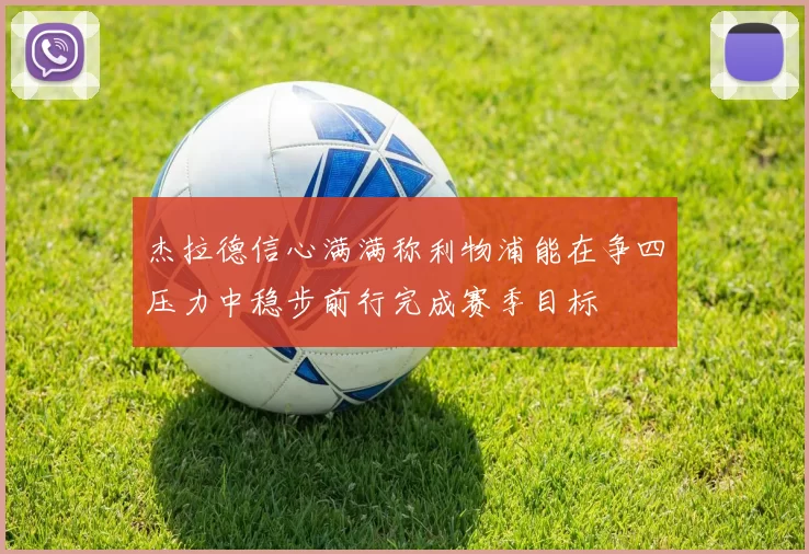 杰拉德信心满满称利物浦能在争四压力中稳步前行完成赛季目标