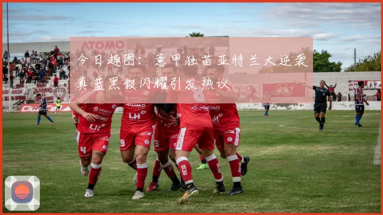今日趣图：意甲独苗亚特兰大逆袭真蓝黑假闪耀引发热议