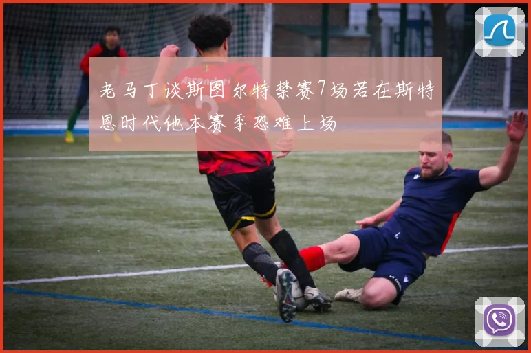 老马丁谈斯图尔特禁赛7场若在斯特恩时代他本赛季恐难上场