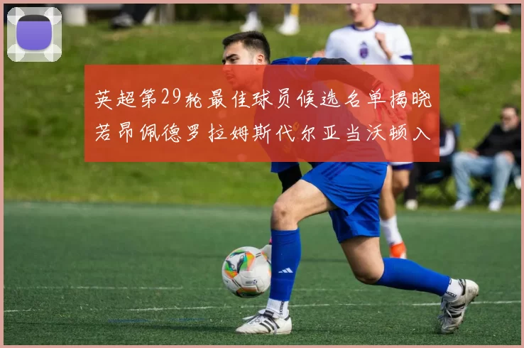 英超第29轮最佳球员候选名单揭晓若昂佩德罗拉姆斯代尔亚当沃顿入围
