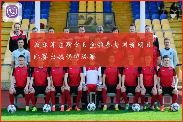 波尔津吉斯今日全程参与训练明日比赛出战仍待观察