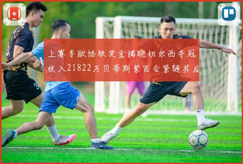 上赛季欧协联奖金揭晓切尔西夺冠收入21822万贝蒂斯紫百合紧随其后