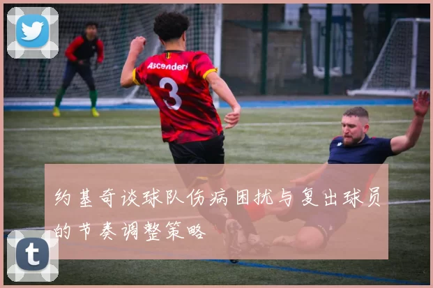 约基奇谈球队伤病困扰与复出球员的节奏调整策略