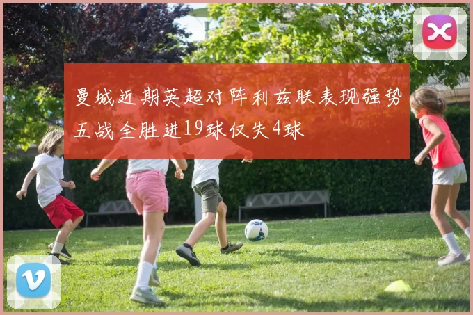 曼城近期英超对阵利兹联表现强势五战全胜进19球仅失4球