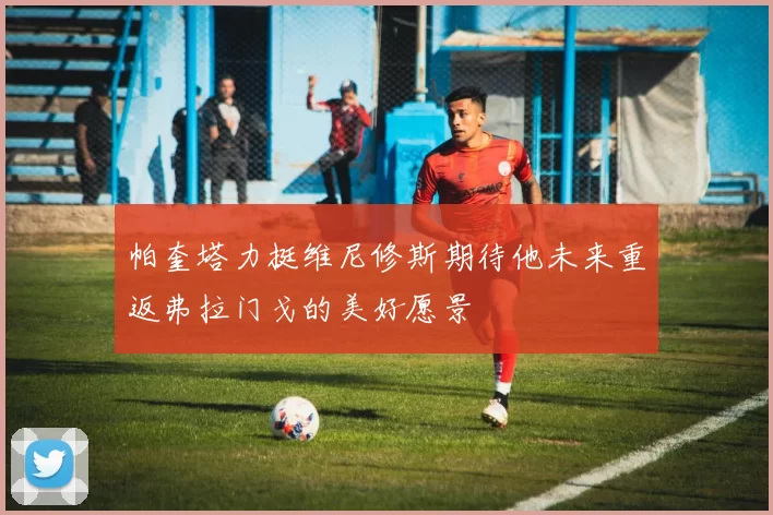 帕奎塔力挺维尼修斯期待他未来重返弗拉门戈的美好愿景