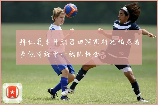 拜仁夏季计划召回阿塞科孔帕尼看重他将给予一线队机会