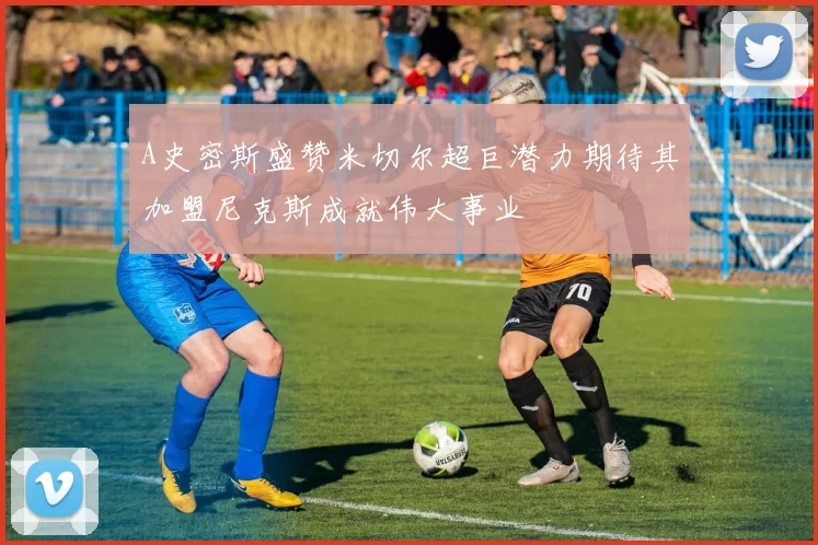 A史密斯盛赞米切尔超巨潜力期待其加盟尼克斯成就伟大事业