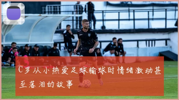 C罗从小热爱足球输球时情绪激动甚至落泪的故事