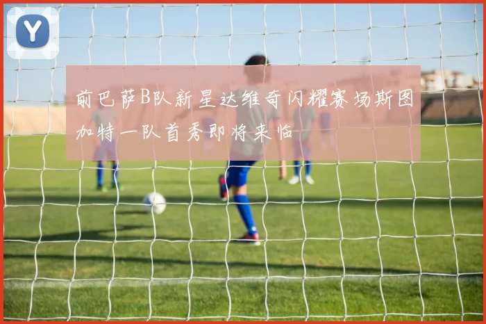 前巴萨B队新星达维奇闪耀赛场斯图加特一队首秀即将来临