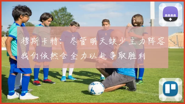 穆斯卡特：尽管明天缺少主力阵容我们依然会全力以赴争取胜利