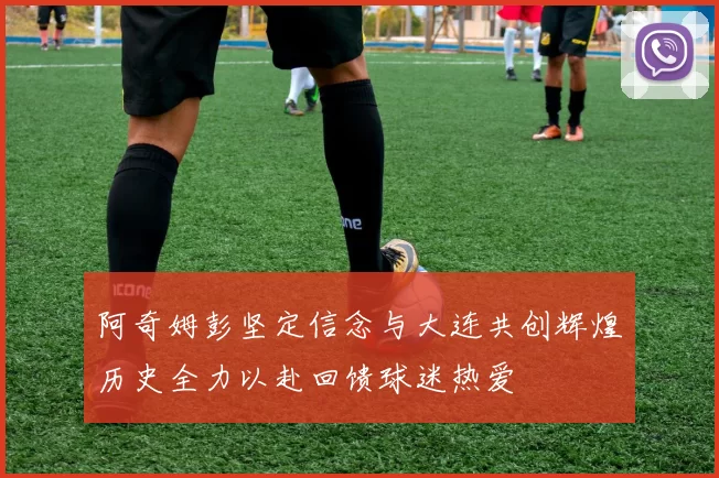 阿奇姆彭坚定信念与大连共创辉煌历史全力以赴回馈球迷热爱