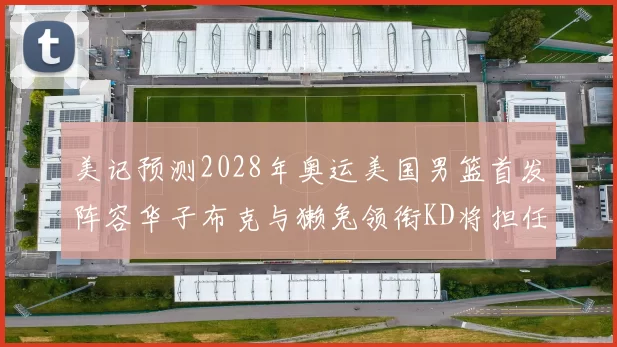 美记预测2028年奥运美国男篮首发阵容华子布克与獭兔领衔KD将担任替补