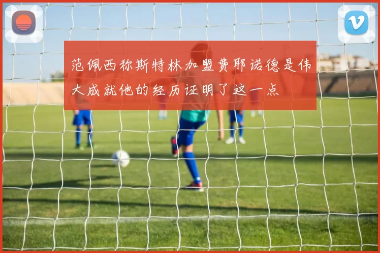 范佩西称斯特林加盟费耶诺德是伟大成就他的经历证明了这一点